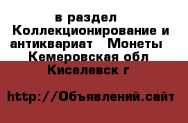  в раздел : Коллекционирование и антиквариат » Монеты . Кемеровская обл.,Киселевск г.